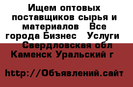 Ищем оптовых поставщиков сырья и материалов - Все города Бизнес » Услуги   . Свердловская обл.,Каменск-Уральский г.